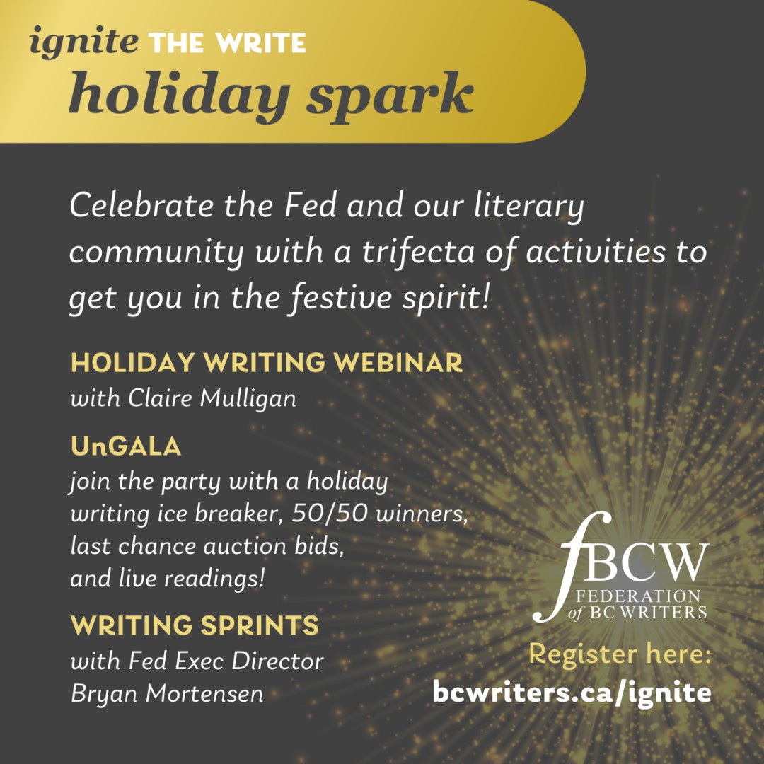 The Federation of BC Writers invites you to Ignite the Write Holiday Spark — a three-part online event filled with inspiration, fun, and festive cheer. 

Visit the website for more information: bcwriters.ca/event-5965648