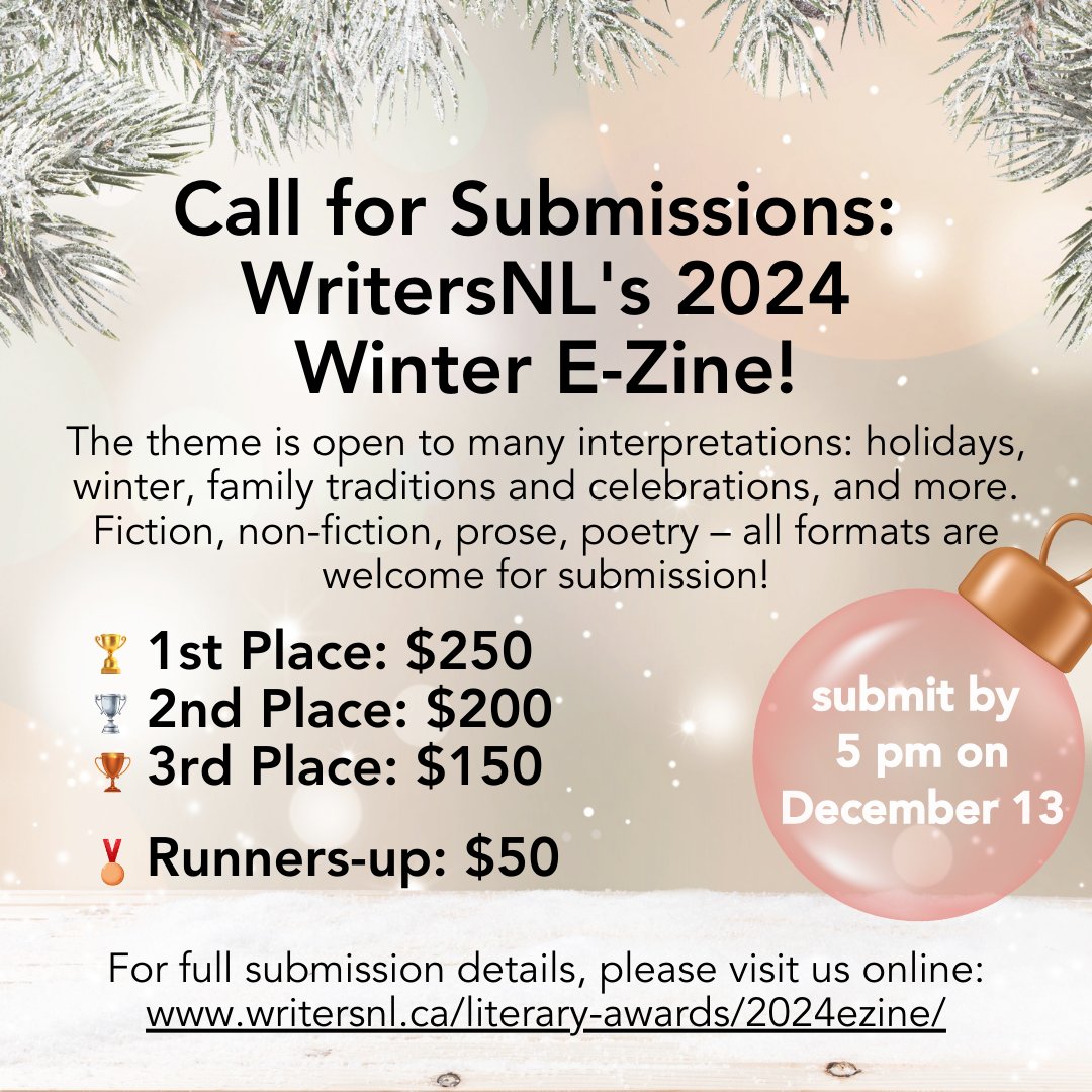 🎉 Submit to WritersNL's Winter E-Zine! 🎉

Theme: Winter, holidays, traditions, family &amp; more
Formats: Fiction, poetry, prose, non-fiction
Prizes: $250, $200, $150 + 2 runner-up prizes!
Submit: info@writersnl.ca (Subject: "Winter E-Zine")
Deadline: Dec 13, 2024 
Release: Dec 23