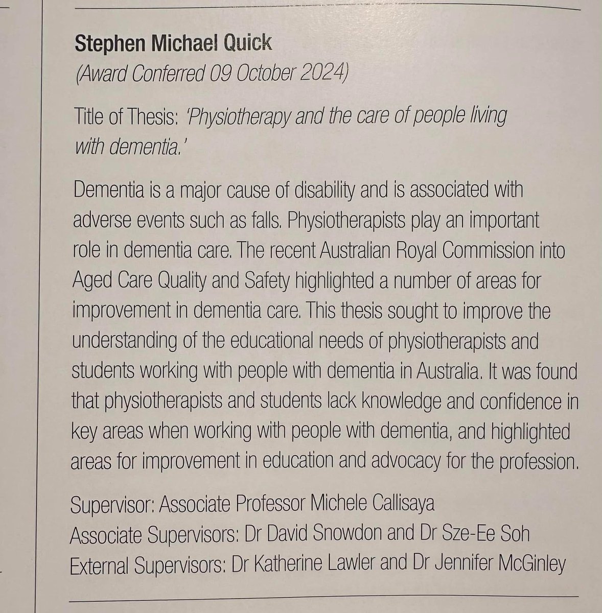 Stephen Quick (@_steveq) on Twitter photo On Tuesday I received the Doctor of Philosophy from Monash University for my thesis titled ‘Physiotherapy and the care of people living with dementia’.
A MASSIVE thank you to my supervisory team @MicheleCallisa1 <a href="/DavidASnowdon1/">David Snowdon</a> <a href="/soh_sze/">Sze-Ee Soh</a> <a href="/KateLawlerPT/">Kate Lawler</a> <a href="/jenny_mcginley/">Prof Jenny McGinley</a> On Tuesday I received the Doctor of Philosophy from Monash University for my thesis titled ‘Physiotherapy and the care of people living with dementia’.
A MASSIVE thank you to my supervisory team @MicheleCallisa1 <a href="/DavidASnowdon1/">David Snowdon</a> <a href="/soh_sze/">Sze-Ee Soh</a> <a href="/KateLawlerPT/">Kate Lawler</a> <a href="/jenny_mcginley/">Prof Jenny McGinley</a>