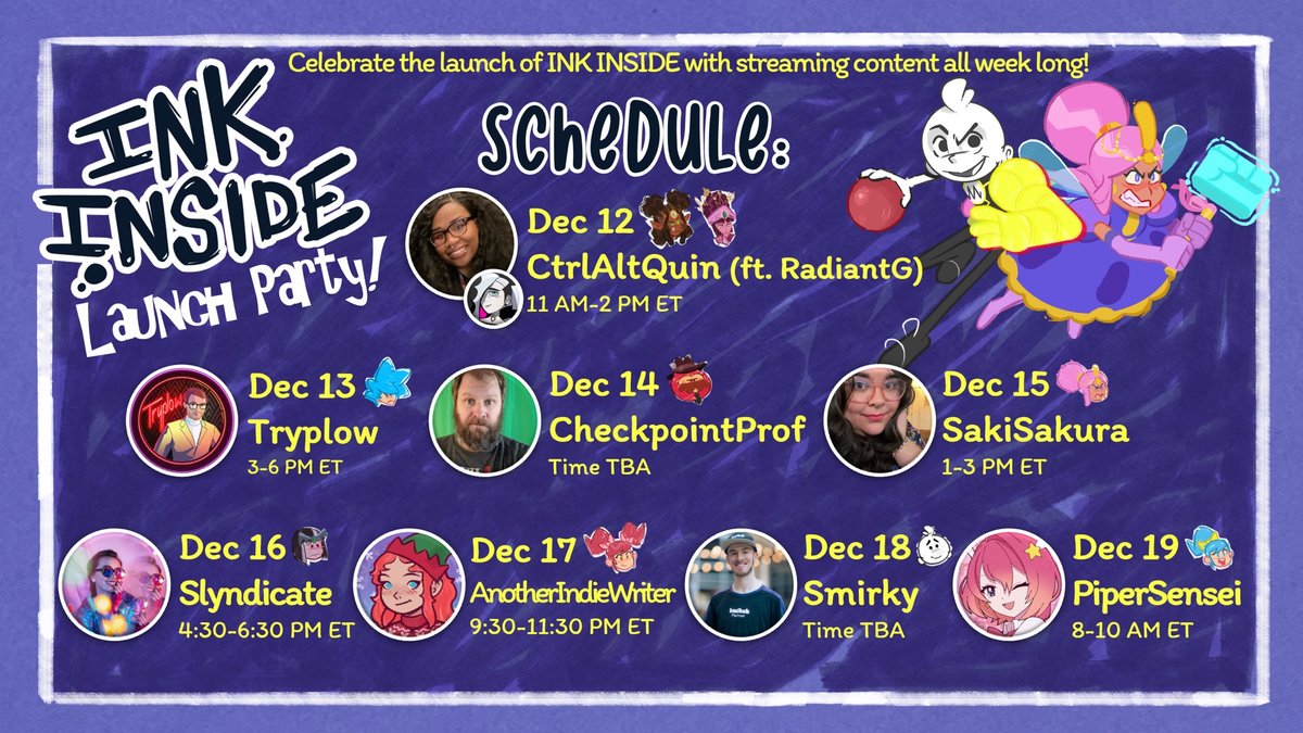 INK INSIDE Launch Party!🔴💨

STREAMING SCHEDULE
Dec 12 - <a href="/ctrlaltquin/">CtrlAltQuin🏳️‍⚧️</a> &amp; <a href="/RadiantG_/">Radiant G🌈✨</a>
Dec 13 - @tryplow
Dec 14 - <a href="/checkpointprof/">CheckpointProfessor</a>
Dec 15 - @sakisakuratv
Dec 16 - @ItssLyn_ 
Dec 17 - AnotherIndieWriter
Dec 18 - <a href="/_Smirky/">Smirky 🔜 PAX Unplugged</a>
Dec 19 - <a href="/pipersensei/">Piper 🎀⭐📚</a>