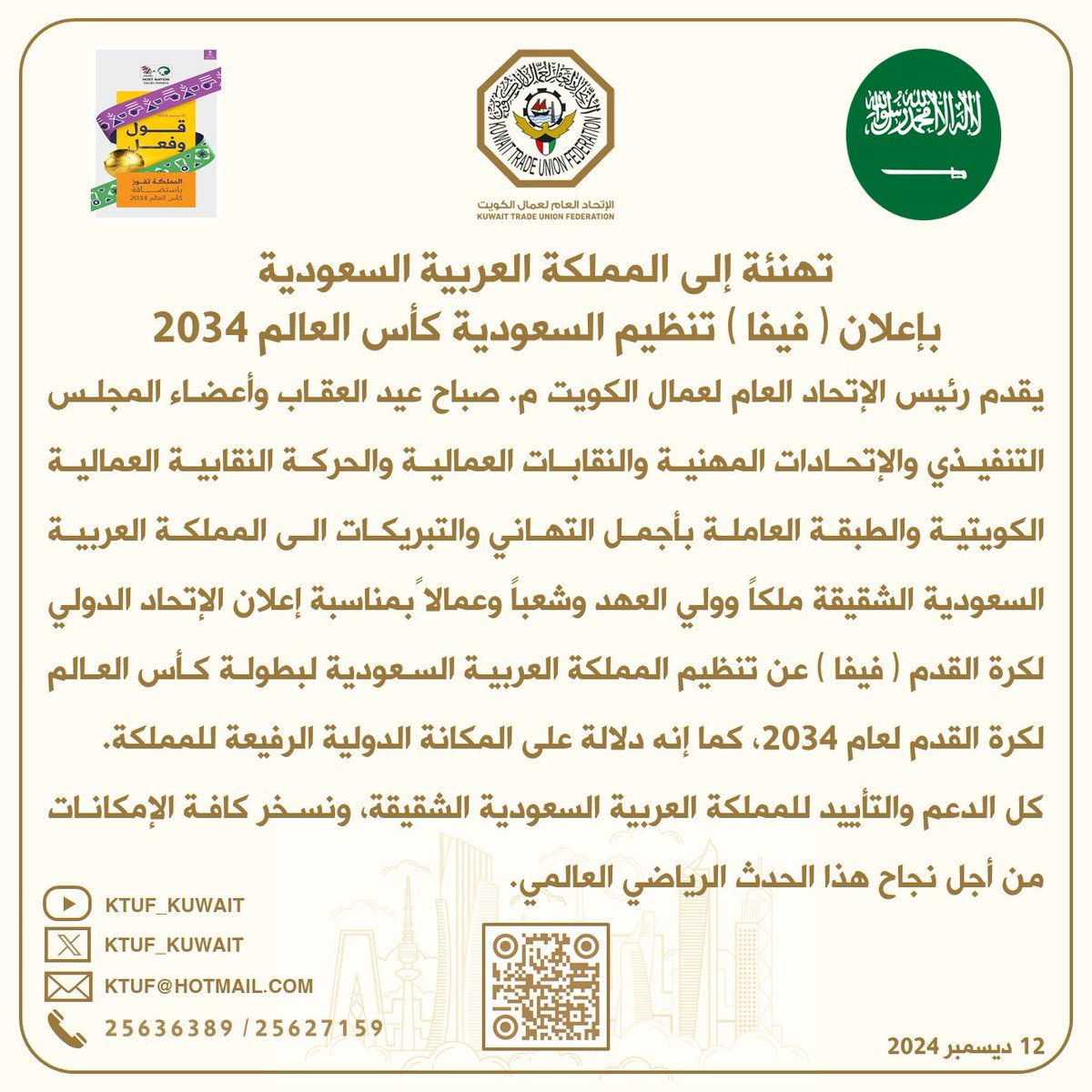 KTUF_KUWAIT's tweet photo. تهنئة |
يقدم رئيس الإتحاد العام لعمال الكويت
 م. صباح عيد العقاب وأعضاء المجلس التنفيذي والإتحادات المهنية
والنقابات العمالية والحركة النقابية
العمالية الكويتية والطبقة العاملة
بأجمل التهاني والتبريكات
الى المملكة العربية السعودية
الشقيقة ملكاً وولي العهد وشعباً وعمالاً 
بمناسبة إعلان الإتحاد الدولي
لكرة القدم ( في��ا ) عن تنظيم المملكة العربية السعودية لبطولة كأس العالم
لكرة القدم لعام 2034

 ❑ دلالة على المكانة الدولية الرفيعة للمملكة

❑ الدعم والتأييد للمملكة العربية
السعودية الشقيقة

❑ نسخر كافة الإمكانات من أجل نجاح
هذا الحدث الرياضي العالمي
12 ديسمبر 2024

#السعودية34
#أهلاً_بالعالم