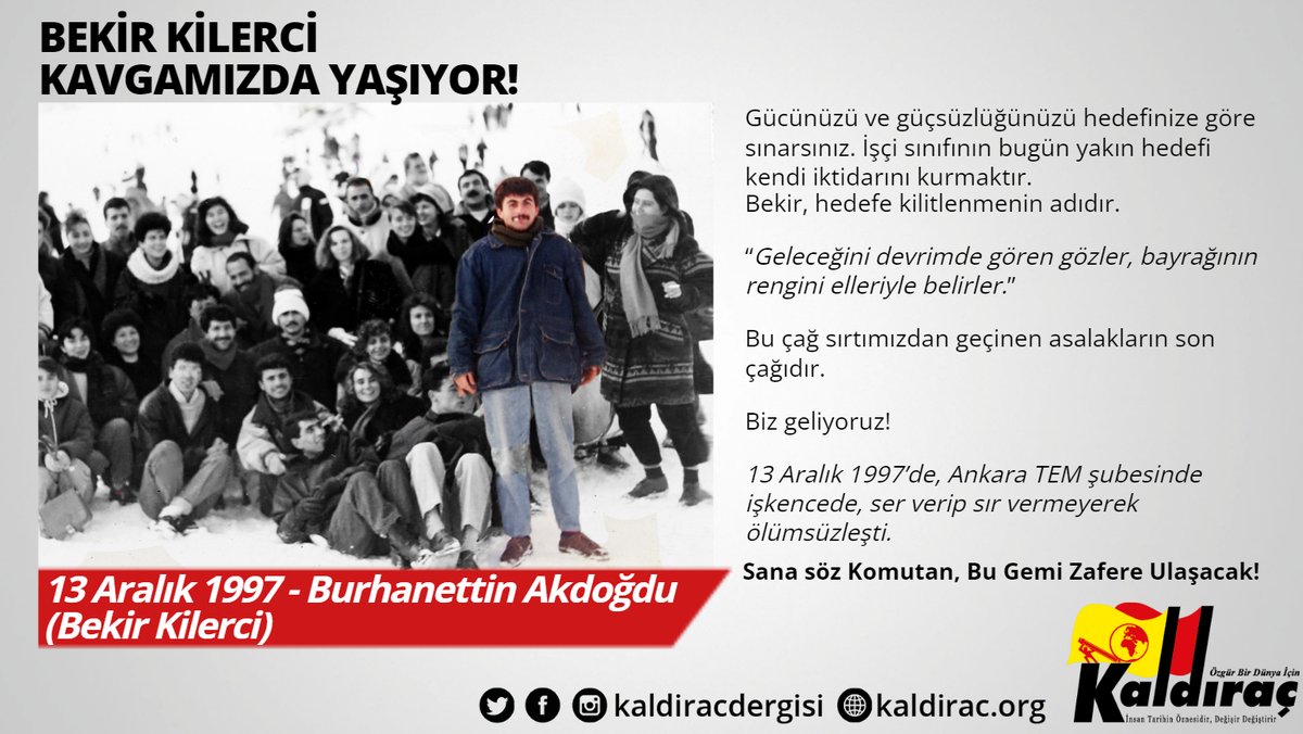 kaldirachareket's tweet photo. Bekir Kilerci aramızda; şimdi ve daima!

Bekir, sosyalizmden, insan olmaktan kaçışın para ettiği, rüzgârın da karşıdan estiği, devrimciliğin ahmaklık olarak pompalandığı, her türlü ideolojik dezenformasyonun yapıldığı bir dönemde atıldı kavgaya, “Gemi”mizin komutanı oldu.

“İnancı uğruna ölümü yenen/ öğretti ki yeniden/ bazen eylem/ yaşam adına verilen son nefestir/ ve bu nefes/ anlamsız geçirilen/ on yıllara bedeldir.”

Sana söz Komutan; #BuGemiZafereUlaşacak!