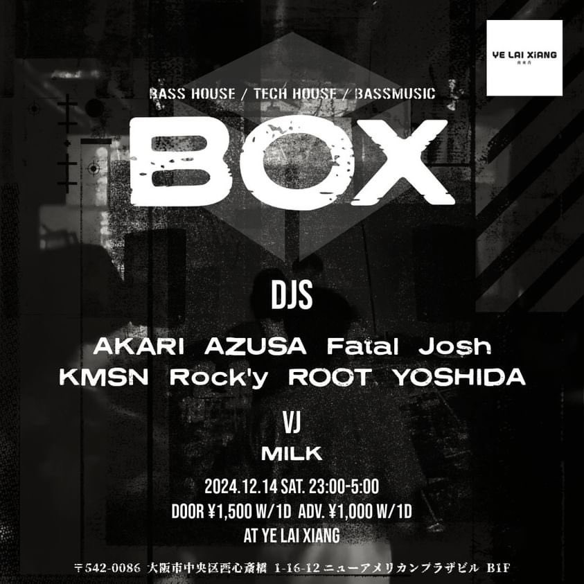 BOX
2024.12.14(Sat) 11:00p.m.〜5:00a.m.
Entrance ¥1,500(+1D)
ADV         ¥1,000(+1D)

at YE LAI XIANG

DJ
AKARI
AZUSA
Fatal
Josh
KMSN
Rock’y
ROOT
YOSHIDA

VJ
MILK