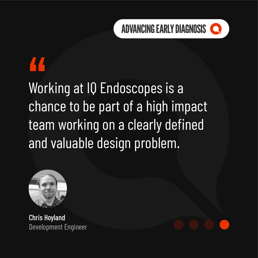 "It was clear to me that IQ Endoscopes is a business that values innovation…”

A warm welcome to Chris Hoyland, IQ Endoscopes’ new Development Engineer.

Scroll through the gallery below to discover why Chris wanted to join IQ Endoscopes.