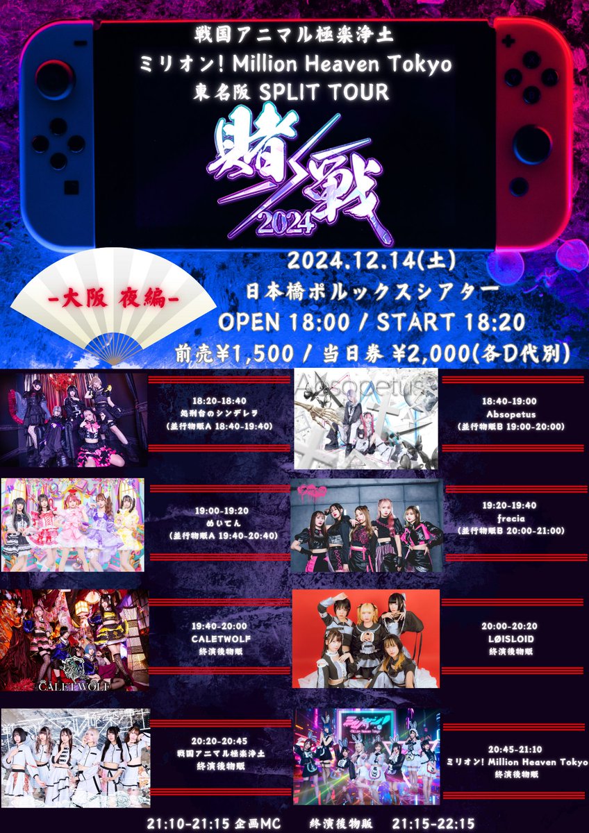 .
2024年12月14日(土) TT変更
戦国アニマル極楽浄土×ミリオン! Million Heaven Tokyo
東名阪 SPLIT TOUR  【賭×戦】-大阪 夜編-

📌日本橋ポルックスシアター
⏰OPEN 18:00 / START 18:20
💰前売チケット ¥1,500 / 当日券 ¥2,000(各D代別)

🎤18:20〜18:40
📸並行A 18:40〜19:40