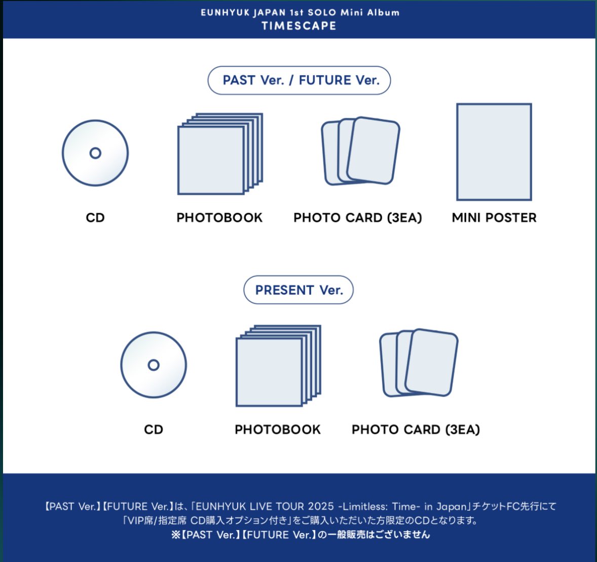 EUNHYUK JAPAN 1st SOLO Mini Album「TIMESCAPE」 
2025년 2/14 발매예정

【PAST Ver.】
【FUTURE Ver.】
・CD
・PHOTOBOOK
・PHOTOCARD (각 3종 세트)
・MINI POSTER

【PRESENT Ver.】
・CD
・PHOTOBOOK
・PHOTOCARD (3종세트)