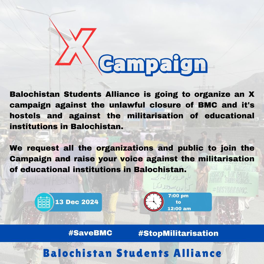 X campaign 
Balochistan Students Alliance is going to organize an X campaign against the unlawful closure of BMC and it's hostels and against the militarisation of educational institutions in Balochistan.
We request all the organizations and public to join the social media