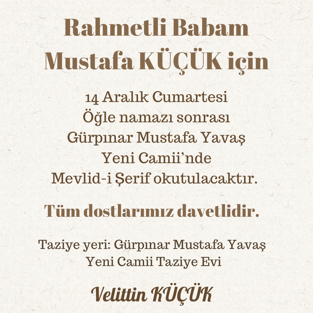 Rahmetli Babam Mustafa Küçük için , 14 Aralık Cumartesi günü öğle namazı sonrasında Gürpınar Mustafa Yavaş Yeni Camii’nde Mevlid-i Şerif okutulacaktır. Tüm dostlarımız davetlidir. (Taziye yeri: Gürpınar Mustafa Yavaş Yeni Camii taziye evi)