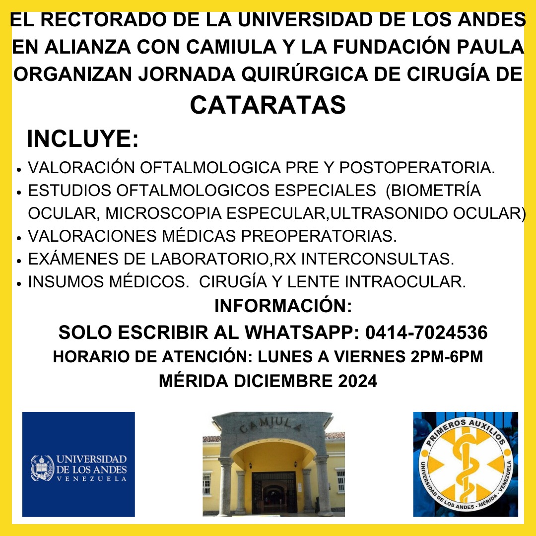 ¡Atención Mérida! 

La Universidad de Los Andes, Camiula y la Fundación PAULA invitan a las Jornadas Quirúrgicas de Cataratas.
Incluye valoración oftalmológica, estudios especializados y cirugía con lente intraocular.

WhatsApp: 04147024536. Lunes a viernes, 2:00 p.m. - 6:00 p.m.