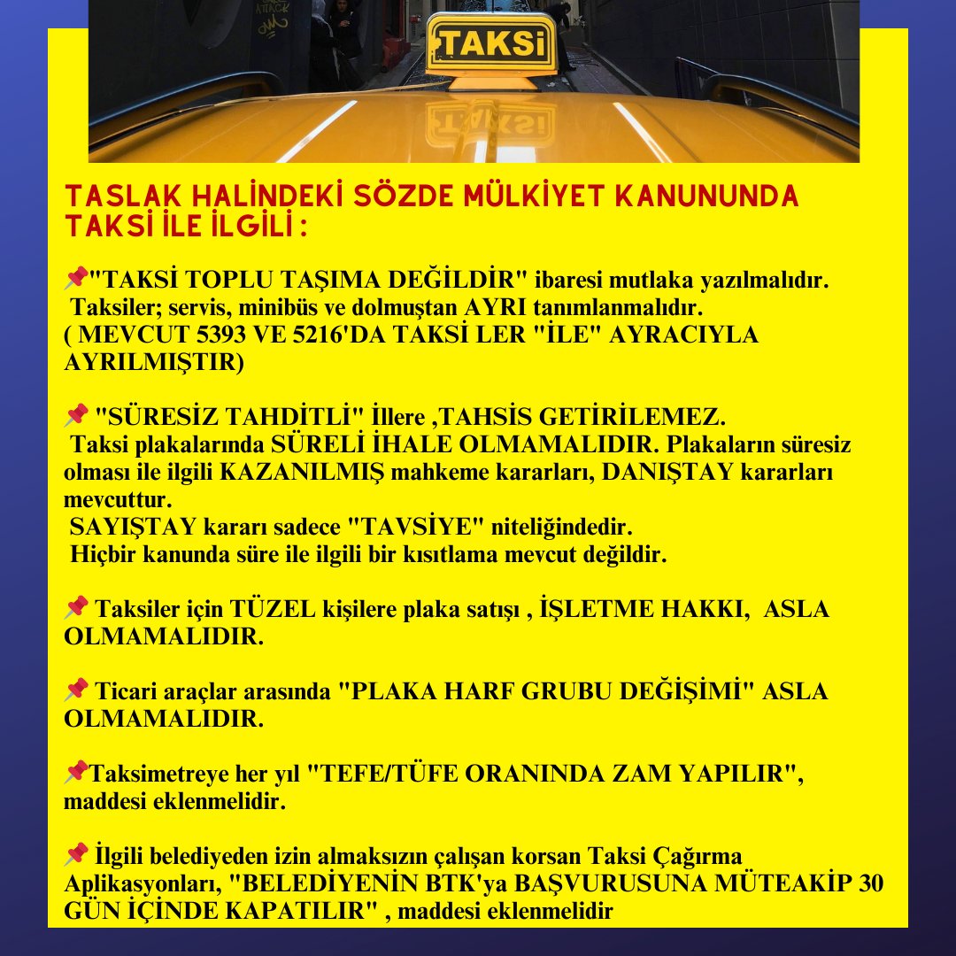 bayram_sinemm's tweet photo. Meclis komisyonundaki Mülkiyet Kanunu taslağı ile ilgili;

Taksi esnafının, esnafın kendisinin talepleri aşağıdadır. Lütfen mülkiyet kanunu ile ilgili aşağıdaki taleplerimiz dikkate alınsın!
Taksi esnafı olarak farklı bir şey çıksın istemiyoruz, sürpriz yaşamak istemiyoruz..Bunun dönüşü çok zor olur..
ESNAFA RAĞMEN KANUN YAPILAMAZ.

TASLAK HALİNDEKİ SÖZDE MÜLKİYET KANUNUNDA TAKSİ İLE İLGİLİ :

📌"TAKSİ TOPLU TAŞIMA DEĞİLDİR"  ibaresi mutlaka yazılmalıdır.
Taksiler;  servis, minibüs ve dolmuştan AYRI tanımlanmalıdır.. ( MEVCUT 5393 VE 5216'DA TAKSİLER "İLE"  AYRACIYLA AYRILMIŞTIR)

📌 "SÜRESİZ TAHDİTLİ" İllere ,TAHSİS GETİRİLEMEZ.
Taksi plakalarında SÜRELİ İHALE OLMAMALIDIR. Plakaların süresiz olması ile ilgili KAZANILMIŞ mahkeme  kararları, DANIŞTAY kararları mevcuttur. 
SAYIŞTAY kararı sadece "TAVSİYE" niteliğindedir. 
Hiçbir kanunda süre ile ilgili bir kısıtlama mevcut değildir.

📌 Taksiler için TÜZEL kişilere plaka satışı , İŞLETME HAKKI asla olmamalıdır. 

📌 Ticari araçlar arasında "PLAKA HARF GRUBU DEĞİŞİMİ" ASLA OLMAMALIDIR.

📌Taksimetreye her yıl "TEFE/TÜFE ORANINDA ZAM YAPILIR", maddesi eklenmelidir.

📌 İlgili belediyeden izin almaksızın çalışan korsan Taksi Çağırma Aplikasyonları, "BELEDİYENİN BTK'ya BAŞVURUSUNA MÜTEAKİP 30 GÜN İÇİNDE KAPATILIR" , maddesi eklenmelidir.

Sn Cumhurbaşkanım @RTErdogan , Sn Genel Başkanım  @dbdevletbahceli , Taksi esnafı olarak Mülkiyet kanunu taslağı ile ilgili yardımlarınızı bekliyoruz. Mevcut taslak geleceğimizle oynuyor.

Seçimde kaybedilmiş tüm Büyükşehir belediyelerine, ulaşımla ilgili aşırı yetki veriyor. Anlam veremiyoruz.

Lütfen "Mülkiyet Temelli Taksicilik Sistemini" kökten değiştirecek bu kanunu, esnafın aşağıdaki taleplerine uygun hale getirin, 
Yada Taksiyi bu kanunda kapsam dışı bırakın.

Bunca esnafın vebali var.
Taksi, bizim ekmek kapımız !
Taksiciyi, Şirketlerin ve  Belediyelerin eline bırakıcak, çocuklarına kalacak bir malı olmayacak hale getiren bu kanunu istemiyoruz!!

Saygılarımızla,
@RTErdogan 
@dbdevletbahceli @EmineErdogan
@tcbestepe
@iletisim @Akparti
@fahrettinaltun
@hasandogan 
@yigitbulutt @_cevdetyilmaz
@avabdullahguler @murat_kurum
@suleymansoylu @Yigit_Sevgi
@CELALADAN @YildizFeti @ifarukaksu @UlviYonter @E_SemihYalcin @MHP_Bilgi @MhpTbmmGrubu @erkanakcay45 @mustafademir
@mhulkicevizoglu @NumanKurtulmus @OsmanGokcek_ @NecmettinErkan_  @AvOzlemZengin @csbgovtr @TC_icisleri  @efemuraterbas @avhamzadag @yalperenayar @demirisabri @ayhan_ogan @Hayati_Yazici 
@MehmetYiginer @tsofresmi @ErcanSOYDAS06
@imamalkann63 
@eyupaksu24 @mehmetalialkan7 @a_uraloglu @B_Palandoken  @BursaSofOdasi @VANSOFO @cevdetkavlak06 @_FAIKYILMAZ