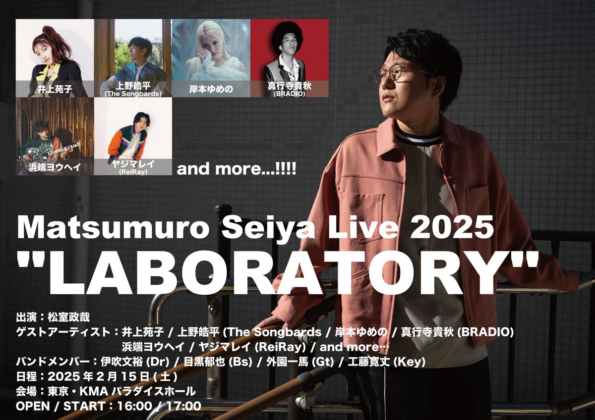 Matsumuro_Seiya's tweet photo. 【LIVE】
「Matsumuro Seiya Live 2025 "LABORATORY"」ゲストアーティスト第二弾解禁🫢

2023年11月から続いてきたコラボシリーズの集大成として、豪華ゲストをお招きしたライブを開催!!
二度とない貴重なライブをお見逃しなく!!

「Matsumuro Seiya Live 2025 "LABORATORY"」

出演：#松室政哉
ゲストアーティスト：#井上苑子 / #上野皓平(#TheSongbards) / #岸本ゆめの / #真行寺貴秋(#BRADIO) / #浜端ヨウヘイ / #ヤジマレイ(#ReiRay) / and more…
バンドメンバー：#伊吹文裕(Dr) / #目黒郁也(Bs) / #外園一馬(Gt) / #工藤寛丈(Key)

日程：2025年2月15日(土)
会場：東京・KMAパラダイスホール
OPEN / START：16:00 / 17:00

[チケット]
価格：全自由 ¥6,000 / 当日 ¥6,500 (共に税込、整理番号付)
※小学生までのお子様は同伴可能。中学生以上の方はチケットが必要となります。
※お一人様4枚まで

・ライブ会場販売 / 一般発売
販売期間：11月30日(土)10：00～2月14日(金)23:59
https://t.co/tecIIPaVPn

・入場順
ファンクラブ先行 → ライブ会場販売 → イープラス一般