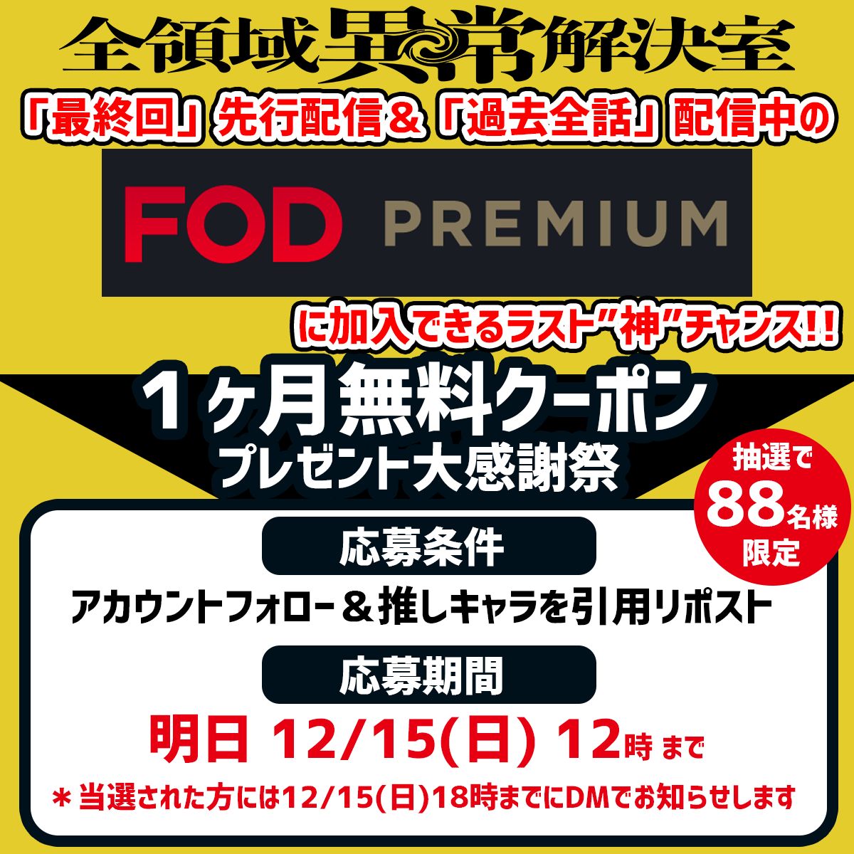zenketsu_fujitv's tweet photo. 🟨FOD無料加入できる
　　　　　大感謝祭ラスト“神”チャンス‼️🟨

『#全領域異常解決室』
最終回は12/18(水)22時〜

「最終回」を一足早く観たい方、
「最終回」前に全話イッキ見したい方に
朗報です⛩️

「最終回」先行配信＆「過去全話」配信中の
 #FODプレミアム 
◤1ヶ月無料クーポン◢を抽選で
【88名様】にプレゼント💝

【応募はカンタン】
1️⃣ @zenketsu_fujitv をフォロー

2️⃣この投稿にドラマ内の
「推しキャラの名前」と「その理由」を付けて
引用リポストで応募完了✅

【応募期間】
12/14(土)12時〜12/15(日)12時まで💨
＊当選された方には12/15(土)18時までに
DMでお知らせします

#ゼンケツFODクーポンプレゼント 
#ゼンケツ