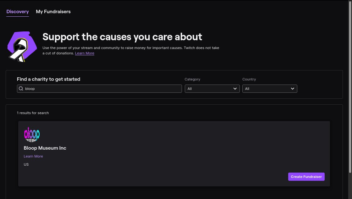 Hey! Once upon a time we said you could support Bloop through your livestream. But apparently the Twitch chooser didn't have us in it. So, at least a few of you have been waiting a while for this... it is now FIXED.

If you end up fundraising on-stream for us, thank you!
