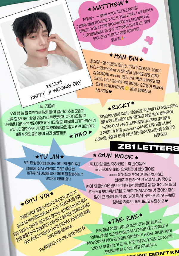 mydearnine's tweet photo. birthday magazine for jiwoong — zerobaseone's birthday messages 📚

hanbin 💌
🐹 woongie hyung~ hyung's birthday coming means that my favorite season, winter, has also come ㅎㅎ we've known each other for over two years but hyung is still very handsome to me ㅋㅋㅋㅋㅋ i've been in awe of you again lately, and those moments were we laugh over ridiculous things often come to mind 😊 have a happy birthday. 💙

hao 💌
🎻 to. jiwoong ssi
happy birthday to our hyung! seeing how hard hyung has worked this year has been very touching and has made me proud. the more we talked, the more i've come to understand hyung's thoughts and feel closer to your heart. i hope our warm-hearted kim jiwoong is happy, and i wish that you can be the hyung we can continue to rely on even in the future ahead. 

matthew 💌
🦊 jiwoong hyung~~~ one year has already passed, and i'm very very thankful i can spend your birthday with you for the second time. there's a lot of things i've learned for hyung and seeing how much fun hyung haves makes me very happy too. hyung must always be healthy. and you know we're always on hyung's side, right? happy birthday. woongie hyung 🎉

taerae 💌
🐥 happy happy birthday jiwoong hyungnim! thank you from the bottom of my heart for doing your very best despite going through difficult times! i think it's because we have hyung that the team can stay in good shape. even the maknae follows hyung's lead very well, and so do i. moving forward, let's enjoy as much as we can while staying healthy! and having fun.

ricky 💌
🐱 jiwoongie hyung happy birthday! honestly, you've become even more handsome than last year. having hyung makes me feel very reassured. thank you so much for being the team's pillar. whenever things get difficult or exhausting, hyung's words power me up. thank you so much, and as much as hyung will always be our hyung, i'll always do my best next year, the year after that, and for the rest of my life. 

gyuvin 💌
🦌 jiwoongiejiwoong i'm very proud of you for making lots of effort and even gaining ambition these days ㅎㅎㅎ our jiwoongiejiwoong has gone through a lot of difficult times, but you were never the type to lean on others and share your struggles, so i know you must've endured a lot by yoruself. i just wanted to tell you that you've done so well. as always, i'll be a butterfly that always stays by our jiwoongiejiwoong's side. i love you hyung ㅎㅎㅎ
ps. your black hair makes you look 1214% more handsome

gunwook 💌
🐻 jiwoongie hyung happy birthday!! you know how we danced our pair choreography in the philippines during your birthday last year ㅋㅋㅋㅋ i'm really happy that we've talked a lot this year and became closer and more comfortable with each other. as the oldest hyung of zerobaseone, hyung takes good care of the dongsaengs and shows us your hardworking self, which i think keeps us from being complacent. thank you so so much for bringing huge laughter and passion for the team, and i hope you have the happiest day ever. i love you 💙

yujin 💌
🐰 our oldest hyung jiwoongie hyung, thank you for always being by our side to give us a lot of energy. i think it's because of hyung always taking care of us that we can do zerobaseone's activities without any difficulties. thank you!!

#KIMJIWOONG #ZEROBASEONE @ZB1_official