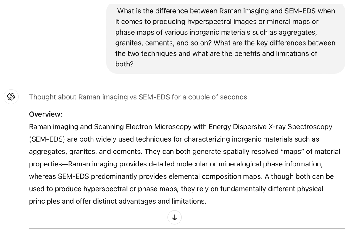 prof_garg_'s tweet photo. I'm at a conference, and yesterday I presented our Raman imaging work on construction materials. Someone in the audience asked me what's the difference between Raman and SEM-EDS based hyperspectral maps. 

This is a standard question we receive all the time, and it is straightforward to answer. We get mineral maps from Raman as opposed to elemental maps from SEM-EDS, which are fundamentally different but highly complementary and useful when obtained together on the same sample. 

Today I thought, let's see how OpenAI's latest o1 model responds to some of these questions. So I entered the audience questions into ChatGPT: 

https://t.co/m5L9W8SqdT

Interestingly, it does a decent job and makes all the right arguments. 

Essentially, the next generation of students (high-schoolers, undergrads, maybe grads too) now have access to unlimited coaching from low-cost tutors - it is very likely we'll see an explosion of extremely smart and curious individuals pop up everywhere in the world. 

I can't comment about other fields but the education industry is certainly in for a dramatic change over the next decade.