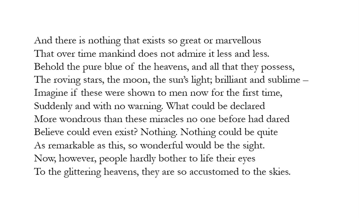 Ultimately, then, Epicureanism is really about a sense of wonder.

As Lucretius says, so long as we humans are always desperate for more there is nothing we will not get bored of.

Epicurus reminds us to look at the world with fresh, inquisitive, and grateful eyes.