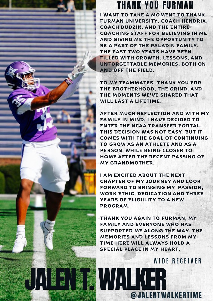 Jalen T Walker (@jalentwalker) on Twitter photo 🚨 Big News
I have officially entered the NCAA Transfer Portal! NCAA# 2201419736
Thank you! Grateful for my time at Furman, but I am ready to embrace the next chapter and pursue new opportunities.
📩 Coaches, DM or email jalentwalker21@gmail.com
#TransferPortal #WideReceiver 🚨 Big News
I have officially entered the NCAA Transfer Portal! NCAA# 2201419736
Thank you! Grateful for my time at Furman, but I am ready to embrace the next chapter and pursue new opportunities.
📩 Coaches, DM or email jalentwalker21@gmail.com
#TransferPortal #WideReceiver