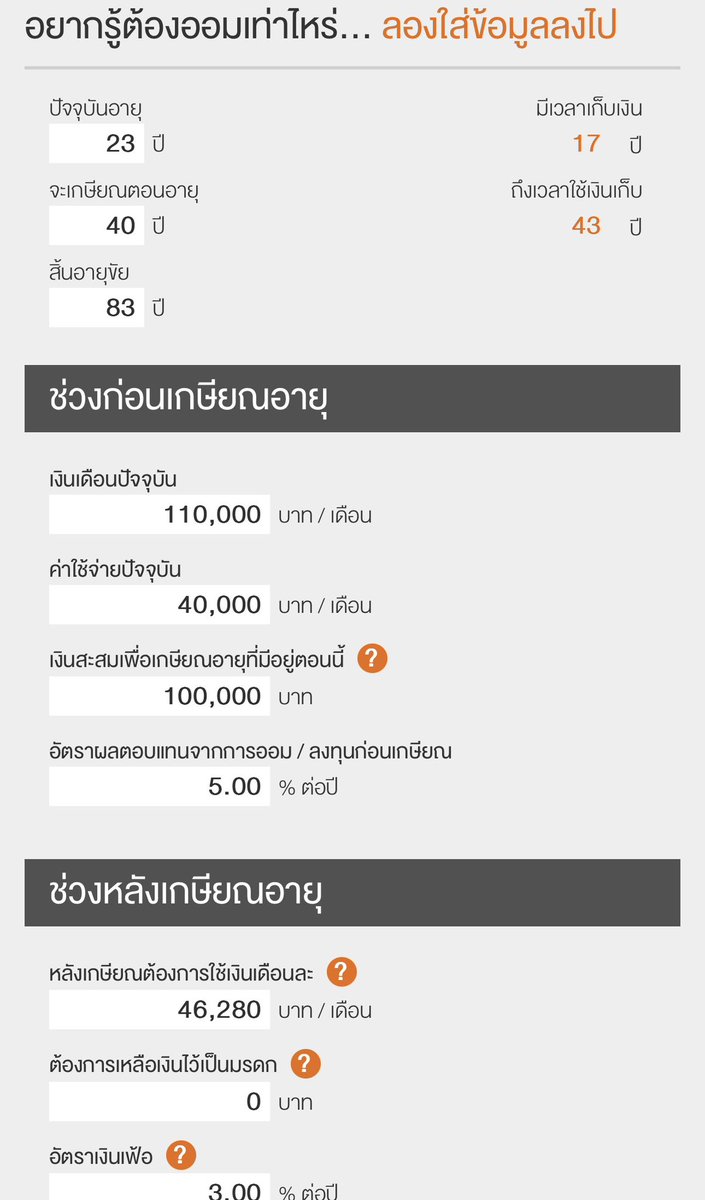 ลองคำนวณคร่าวๆในเว็บ SET ดูได้ครับ
- อายุ 23 ตอนนี้, เกษียณ 40
- อายุขัย (ดูคร่าวๆ ผญ ไทย life expectancy ที่ 83.93 ปี ใส่ 83 พอ)
- งด ปจบ 110k , จะเก็บ 70-80k เดาว่า คชจ 30-40k ใส่เปน 40k ก่อน
- ผลตอบแทนแบบทั่วๆไปใส่ 5% ก่อน(ปรับได้)
- เงินจะใช้หลัง retired เท่าเดิม+ เงินเฟ้อ 3%