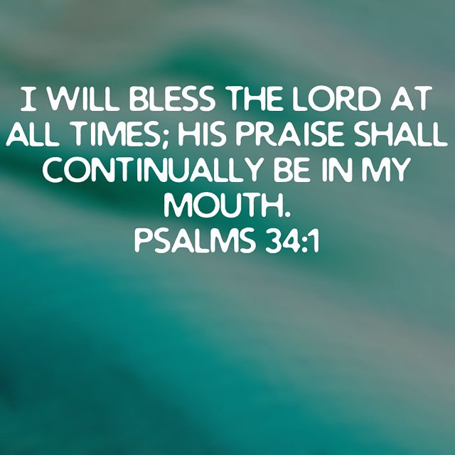 I will bless the LORD at all times: His praise shall continually be in my mouth.
Psalm 34:1 KJV