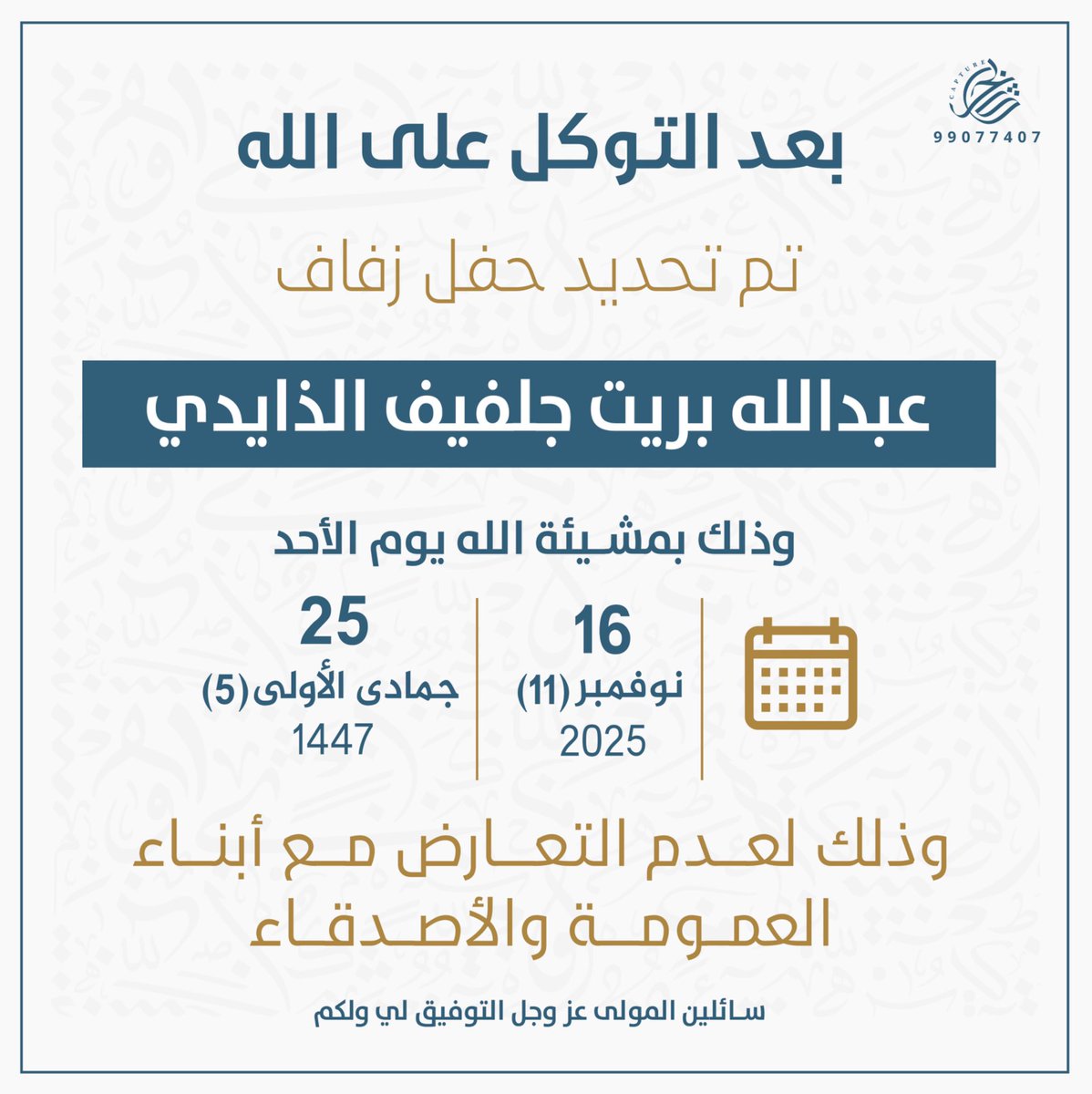 تم بحمد الله و توفيقه 
تحديد حفل زفافي  
و ذلك بمشيئة الله تعالى يوم  ( الاحد )

الموافق :  16 - 11 - 2025

و ذلك لعدم التعارض مع أبناء العمومة و الاصدقاء

أخوكم    عبدالله بريت الذايدي