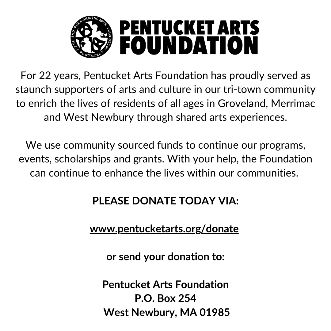 The Pentucket Arts Foundation has been supporting arts &amp; culture in Groveland, Merrimac &amp; West Newbury for over 22 years. Through various programs &amp; events, we aim to enrich the lives of residents of all ages. Donate today by visiting pentucketarts.org. Thank you!