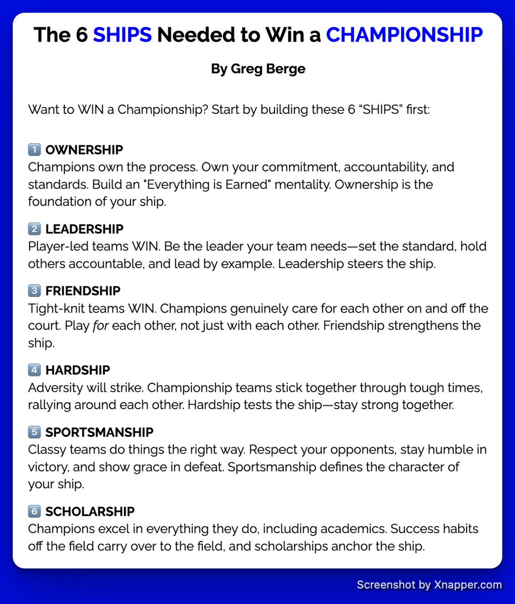 GregBerge's tweet photo. Want to WIN a Championship? 🏆

Start by building these 6 essential “SHIPS” first:

The 6 SHIPS Needed to Win a CHAMPIONSHIP.

1️⃣ OWNERSHIP
Champions own the process. Own your commitment, accountability, and standards. Build an "Everything is Earned" mentality. Ownership is the foundation of your ship.

2️⃣ LEADERSHIP
Player-led teams WIN. Be the leader your team needs—set the standard, hold others accountable, and lead by example. Leadership steers the ship.

3️⃣ FRIENDSHIP
Tight-knit teams WIN. Champions genuinely care for each other on and off the court. Play for each other, not just with each other. Friendship strengthens the ship.

4️⃣ HARDSHIP
Adversity will strike. Championship teams stick together through tough times, rallying around each other. Hardship tests the ship - stay strong together.

5️⃣ SPORTSMANSHIP
Classy teams do things the right way. Respect your opponents, stay humble in victory, and show grace in defeat. Sportsmanship defines the character of your ship.

6️⃣ SCHOLARSHIP
Champions excel in everything they do, including academics. Success habits off the field carry over to the field, and scholarships anchor the ship.
_____

Ready to build your Championship Ships?

👉 Follow me @gregberge for actionable tips on leadership, coaching, and team culture.

📬 Subscribe to Great Teams - Better Leaders 123 via the link in my bio!