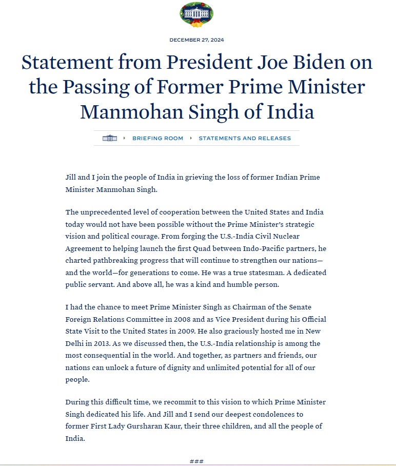 INCIndia's tweet photo. "Jill and I join the people of India in grieving the loss of former Indian Prime Minister Manmohan Singh. 

The unprecedented level of cooperation between the United States and India today would not have been possible without the Prime Minister’s strategic vision and political courage."

The White House releases a statement from President of the United States, Joe Biden, on the passing of former Prime Minister of India, Dr. Manmohan Singh.