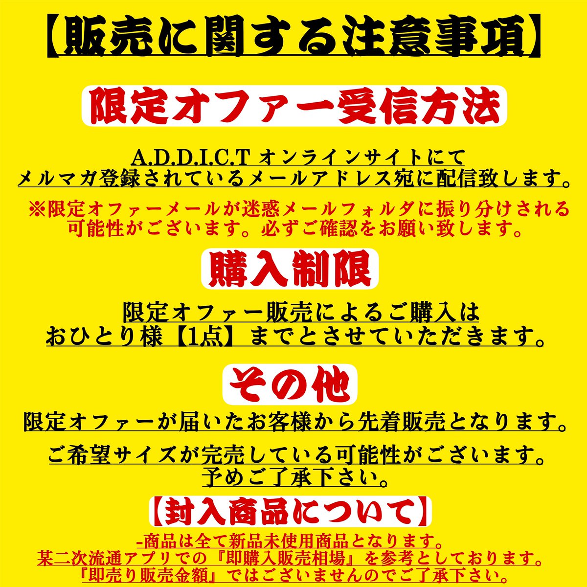 addict_snkrs27's tweet photo. 📣Release Information📣
🧧A.D.D.I.C.T 福だけ袋2025🧧

2024.12.29(Sun)
オファー販売 : 12:00〜
通常販売 : 21:00〜

◾️A.D.D.I.C.T 福だけ袋2025(6種)
-¥10,000(Tax in)
-¥15,000(Tax in)
-¥20,000(Tax in)
-¥30,000(Tax in)
-¥40,000(Tax in)
-¥50,000(Tax in)
-サイズ選択可◎
※原則2025.01.01〜2025.01.10までにご到着予定でご用意致します。

※原則画像のラインナップのモデルが封入されておりますが、画像以外のモデルもございますので予めご了承下さい。
※ラインナップは予告なく一部変更される可能性がございます。予めご了承ください。

【封入商品について】
-商品は全て新品未使用商品となります。
某二次流通アプリでの『即購入販売相場』を参考としております。『即売り販売金額』ではございませんのでご了承下さい。

【販売方法】
【限定オファー販売】 12:00〜
※2024年、年間を通してA.D.D.I.C.Tオンラインサイトでの合計購入金額が上位のお客様を最優先と致します。
※A.D.D.I.C.T Resaleを含む
-【通常販売】21:00〜
※原則通常販売に関しまして、オファーでご購入されなかった金額、サイズのモノとなります。
販売時にサイズが欠けやご希望サイズがない可能性がございます。予めご了承ください。

【限定オファー条件】
2024年A.D.D.I.C.Tオンラインサイトにて、こちらが設定したご購入合計金額を満たしてる方の中から抽選させていただき限定オファーをメルマガ配信にてご登録されているメールアドレス宛に送らせていただきます。
※A.D.D.I.C.T Resaleを含む

【販売URL】
https://t.co/w5hDIzJuWx

-A.D.D.I.C.T & A.D.D.I.C.T Resale メールマガジン登録📩

-メルマガ登録はこちらから↓
①https://t.co/G8yD6Vbo2r
②https://t.co/w5hDIzJuWx

-A.D.D.I.C.T Pay IDフォロー✅

-Pay IDフォローはこちらから↓
①https://t.co/MXXcRmCIkG…

②https://t.co/MXXcRmCIkG…

⚠️②のURLからページに飛べない場合
https://t.co/Kt0F62WbWJ
①↑からアプリをインストール
②アプリ内でA.D.D.I.C.T と検索してフォローをお願い致します。

-公式LINE登録🟩

LINE登録はこちらから↓
https://t.co/yhL19p4Jrm

今回1人でも多くのお客様のお手元に渡って欲しいというお気持ちから【福だけ袋VIP】をご購入されたお客様に関しましては、2024.12.29(SUN)の限定オファーの配信確率を少しだけ下げさせていただきます🙇‍♂️💦
※通常販売は全力でご参加ください。