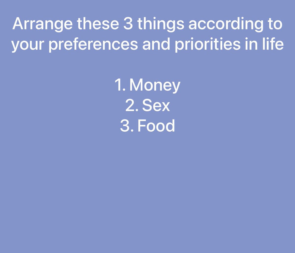 let’s have your honest opinion,

I’ll go with 
1. Money 
2. Food 
3. Kush

Sex aint making my Top 5