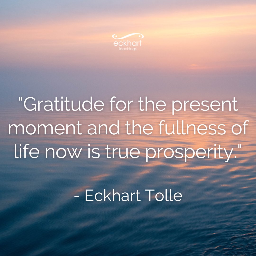 "Gratitude for the present moment and the fullness of life now is true prosperity." - Eckhart Tolle