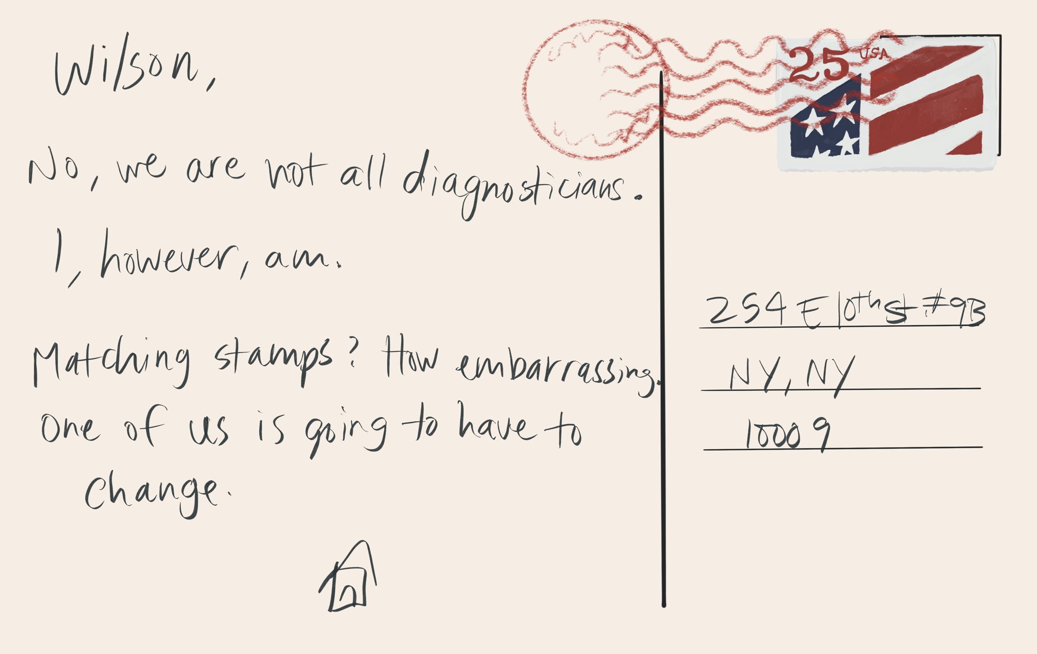 A card from house in his plain handwriting. “Wilson,  No, we’re not all diagnosticians.  I, however, am.  Matching stamps? How embarrassing. One of us if going to have to change. [house doodle]”