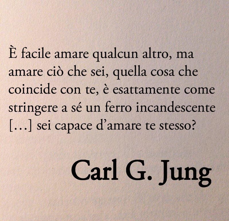 Questo estratto di Jung è stupendo: 

È facile amare qualcun altro, ma amare ciò che sei, quella cosa che coincide con te, è esattamente come stringere a sé un ferro incandescente: ti brucia dentro, ed è un vero supplizio. Perciò amare in primo luogo qualcun altro è