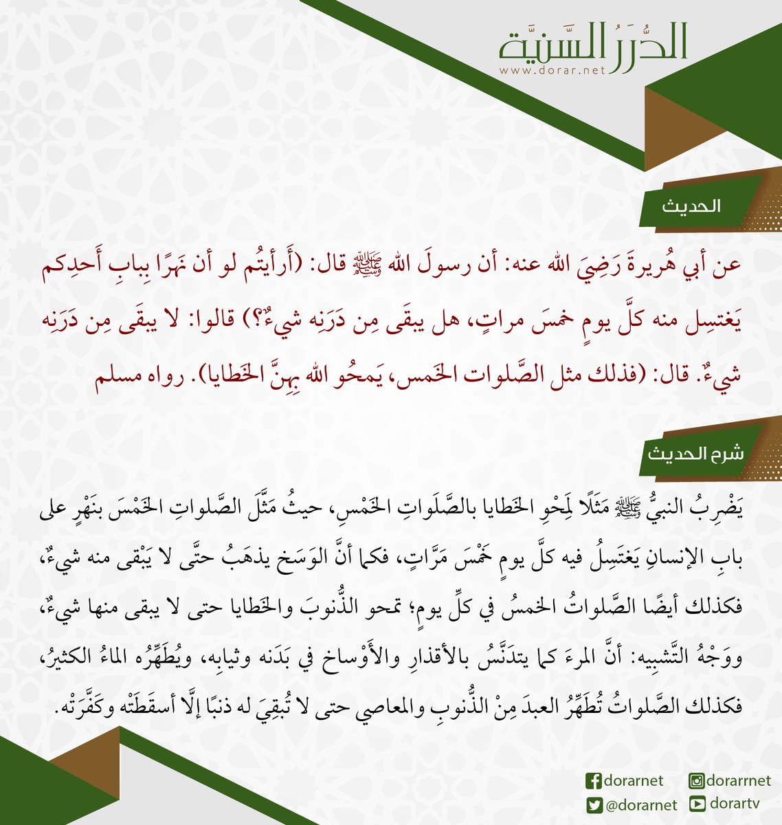 dorarnet's tweet photo. عن أبي هُريرةَ   رَضِيَ الله عنه: أن رسولَ الله ﷺ قال: (أَرأيتُم لو أن نَهرًا بِبابِ أَحدِكم يَغتسِل   منه كلَّ يومٍ خمسَ مراتٍ، هل يبقَى مِن دَرَنِه شيءٌ؟) قالوا: لا يبقَى مِن دَرَنِه   شيءٌ. قال: (فذلك مثل الصَّلوات الخَمس، يَمحُو الله بِهِنَّ الخَطايا). رواه   مسلم https://t.co/w1RnEWd9Tc