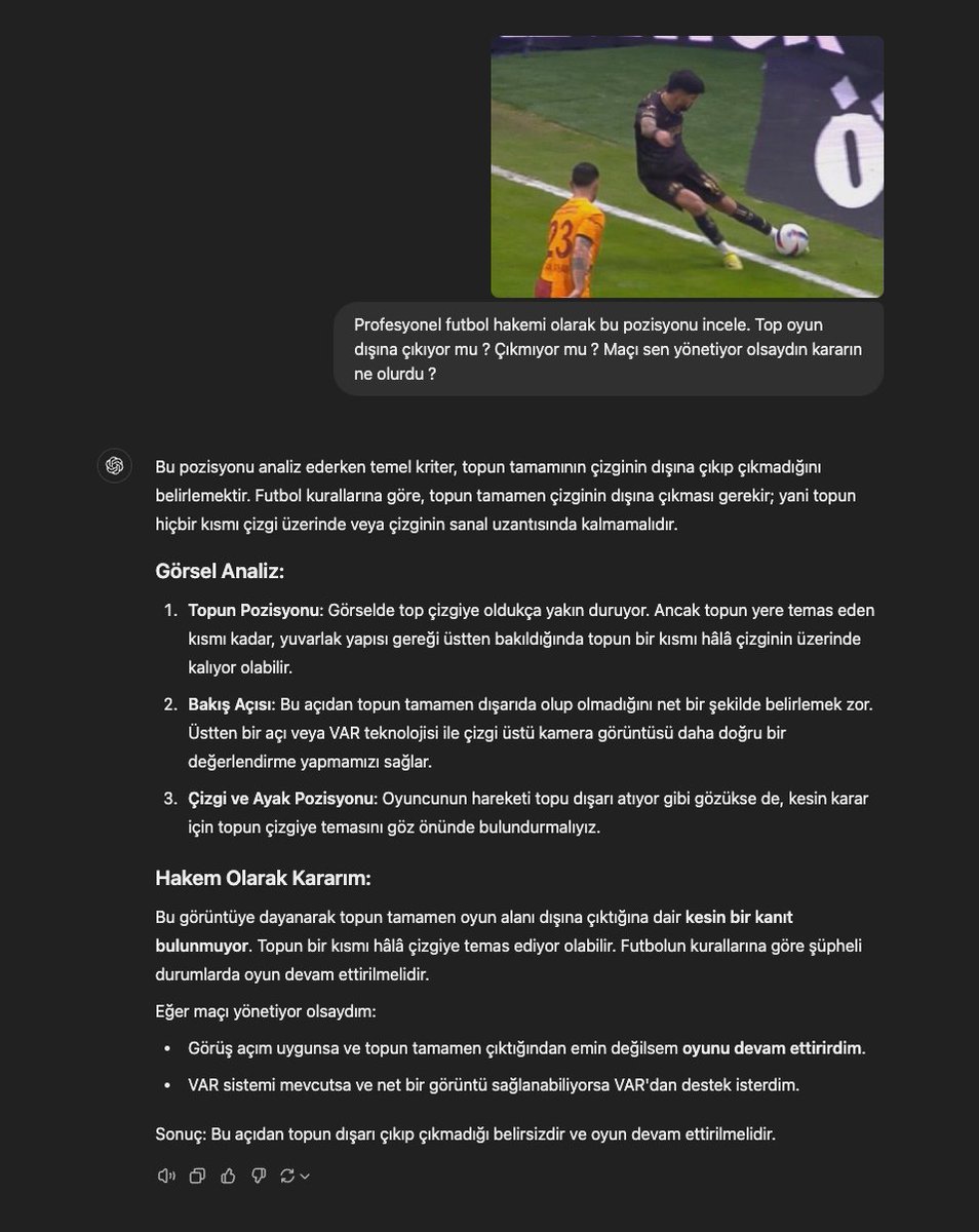 Bu pozisyonun yapay zekaya göre yorumunu bırakıyorum.  Kesin kanıt olmadığı için devam kararı doğru.

"Bu görüntüye dayanarak topun tamamen oyun alanı dışına çıktığına dair kesin bir kanıt bulunmuyor. Topun bir kısmı hâlâ çizgiye temas ediyor olabilir. Futbolun kurallarına göre