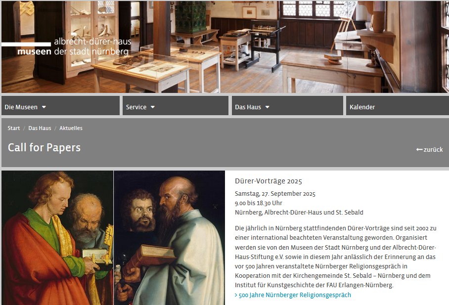 CFP: Dürer-Vorträge 2025
Thema: Dürer, Lautensack und Co. Kunst und Reformation in Nürnberg
Samstag, 27.9.2025, 9.00-18.30 Uhr
Nürnberg, Albrecht-Dürer-Haus und St. Sebald
Bewerbung bis 26.3.2025.
Alle Infos finden Sie hier: museen.nuernberg.de/duererhaus/akt…