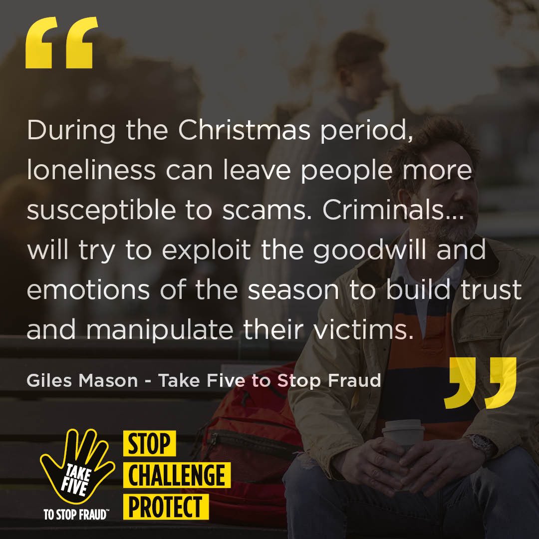 Christmas can be a lonely time for many people and criminals can exploit this to build trust and manipulate people.
 
This Christmas, we’re encouraging everyone to #TakeFive if someone asks for your money or information. 
 
Find out more in our latest blog:
