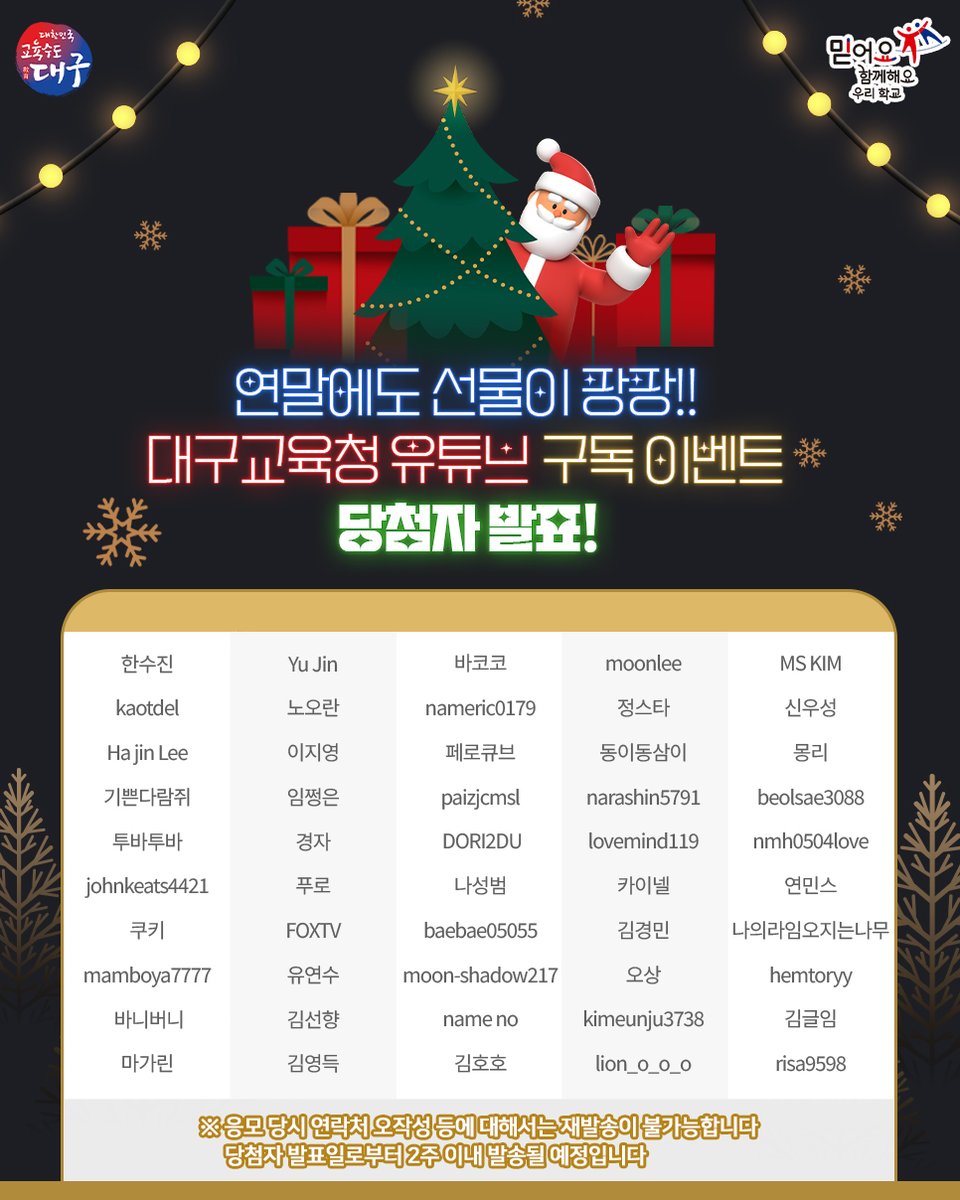 12월 대구교육청 유튜브 구독 이벤트 당첨자발표🥳

2024. 12월 대구교육청 다품캠페인
유튜브 구독 이벤트 당첨자를 발표합니다!
​
당첨되신 분들 모두 당첨을 축하드립니다😄

* 응모 당시 연락처 오작성 등에 대해서는 재발송이 불가능합니다
* 당첨자 발표일로부터 2주 이내 발송 될 예정입니다