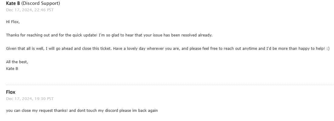 <a href="/discord_support/">Discord Support</a> please i need your help. yesterday, my discord account got hacked and i haven't been able to get back into it. i've tried submitting tickets to your support team, but the hacker has been intercepting them saying that i got back into my account, which is not true.