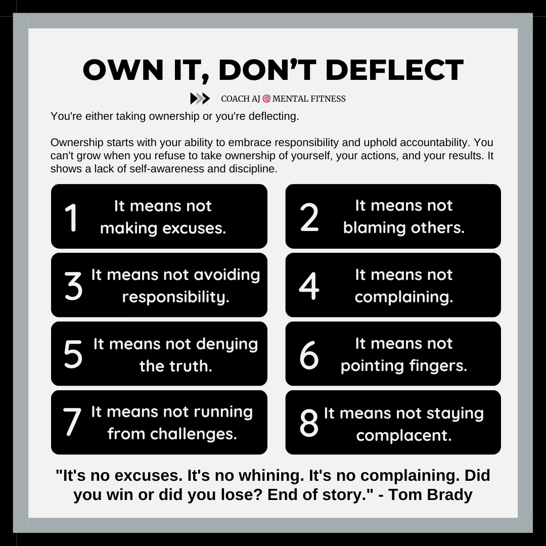 Tom Brady said, "It's no excuses. It's no whining. It's no complaining. Did you win or did you lose? End of story."

You're either taking ownership or you're deflecting.

Ownership starts with your ability to embrace responsibility and uphold accountability.

It means not making