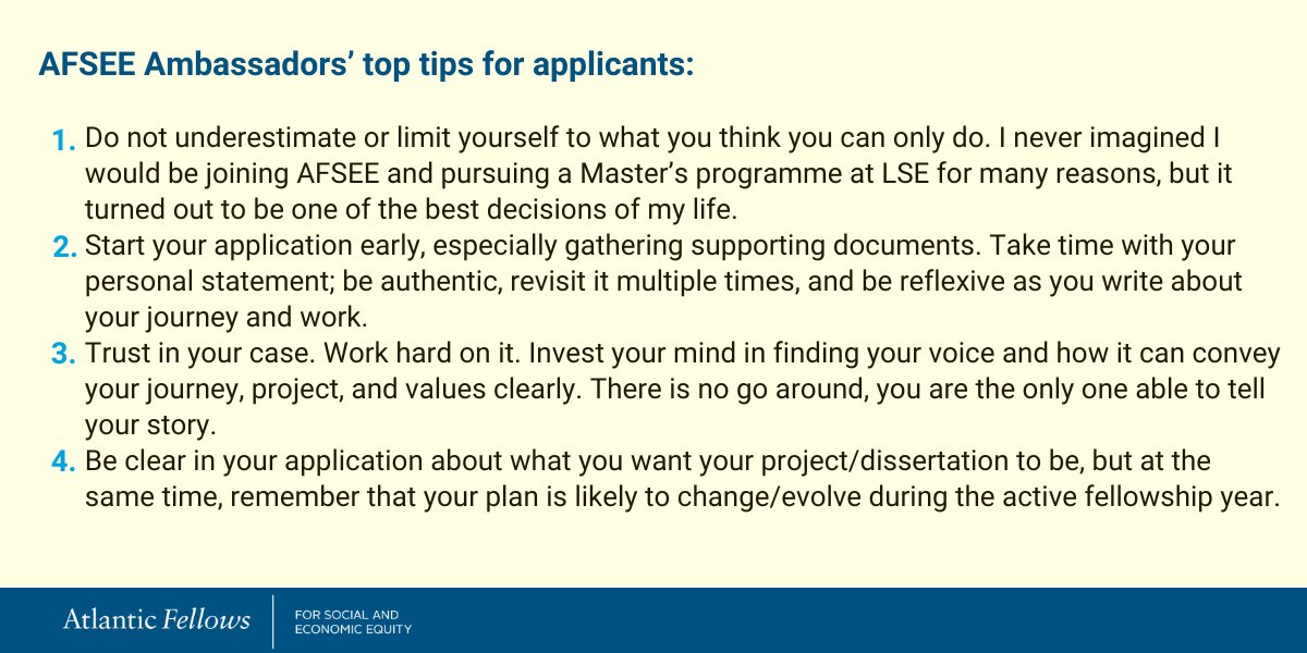 With the application deadline rapidly approaching for the 2025-26 Cohort of our fellowship, we asked our AFSEE Ambassadors what their top tips are for prospective applicants.💡⬇️

❗️Applications close on 10 January 2025. Apply here: afsee.atlanticfellows.lse.ac.uk/apply