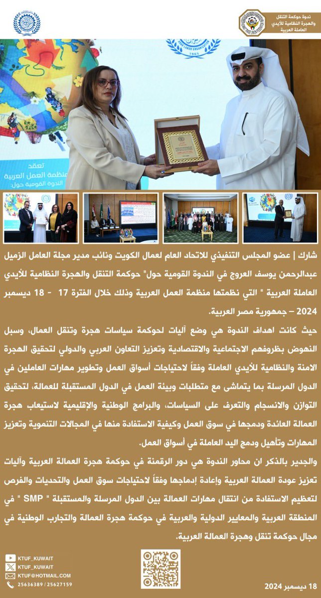 KTUF_KUWAIT's tweet photo. شارك |
عضو المجلس التنفيذي
ونائب مدير مجلة العامل
عبدالرحمن يوسف العروج
في الندوة القومية حول
" حوكمة التنقل والهجرة النظامية
للأيدي العاملة العربية "
التي نظمتها منظمة العمل العربية
خلال الفترة17- 18 ديسمبر 2024
جمهورية مصر العربية

❑ أهداف الندوة : وضع آليات لحوكمة
سياسات هجرة وتنقل العمال،
وسبل النهوض بظروفهم الاجتماعية والاقتصادية وتعزيز التعاون العربي
والدولي لتحقيق الهجرة الامنة
والنظامية للأيدي العاملة وفقاً
لاحتياجات أسواق العمل وتطوير
مهارات العاملين في الدول المرسلة
بما يتماشى مع متطلبات وبيئة العمل
في الدول المستقبلة للعمالة،
لتحقيق التوازن والانسجام والتعرف
على السياسات، والبرامج الوطنية
والإقليمية لاستيعاب هجرة العمالة
العائدة ودمجها في سوق العمل
وكيفية الاستفادة منها في المجالات
التنموية وتعزيز المهارات وتأهيل
ودمج اليد العاملة في أسواق العمل

❑ محاور الندوة : دور الرقمنة في حوكمة
هجرة العمالة العربية وآليات تعزيز
عودة العمالة العربية وإعادة إدماجها
وفقاً لاحتياجات سوق العمل والتحديات والفرص لتعظيم الاستفادة من انتقال
مهارات العمالة بين الدول المرسلة والمستقبلة " SMP " في المنطقة
العربية والمعايير الدولية والعربية
في حوكمة هجرة العمالة والتجارب
الوطنية في مجال حوكمة تنقل
وهجرة العمالة العربية
18 ديسمبر 2024