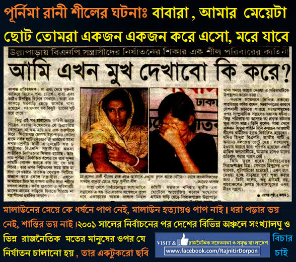 বাংলাদেশে এই দিনটাই ঘুরে এসেছে শেখ হাসিনার অবর্তমানে:
বাবারা,আমার মেয়েটা ছোটো তোমরা একজন একজন করে এসো(পড়ুন ধর্ষণ করো),মরে যাবে।

তারিখ - ২১শে আগষ্ট ২০০২,স্থান - বাগেরহাট,বাংলাদেশ।

অষ্টম শ্রেণীর ছাত্রী পূর্ণিমা রানী শীলকে তার মায়ের সামনে ধর্ষণ করা হয় ১২ জন শান্তির দূত দ্বারা।