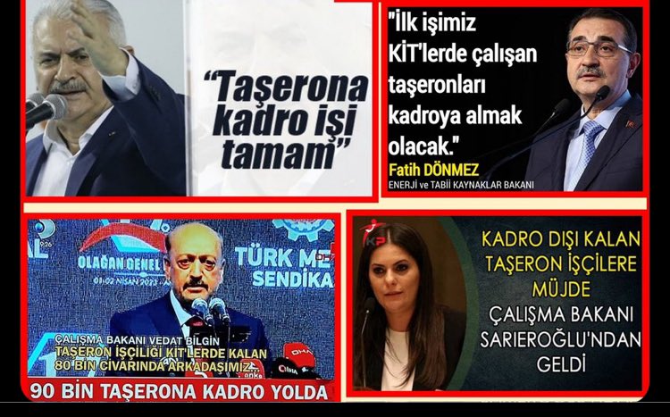 TaşeronaSeçimde SözVerdiniz her seçimde olduğu gibi sadece taşeron işçilerinin oyunu alana kadar hayalleri ile oynadınız Seçim sonu dönüp bakmıyorsunuz ama zaman geçiyor yine bizim kapımızı çalacaksınız ozaman bu sözlerinizi size hatırlatıp kapıyı yüzünüze kapatacağız.hesap döner