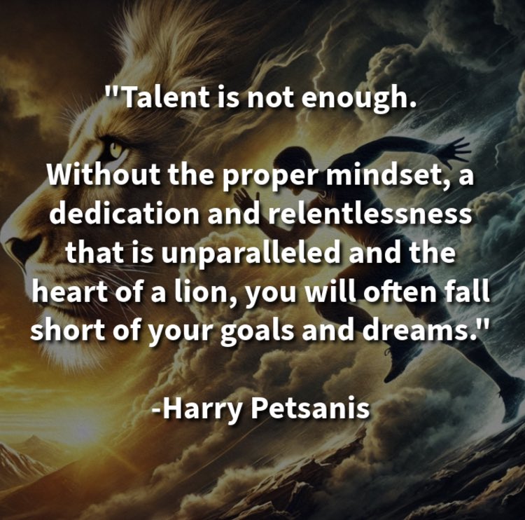 harrypetsanis's tweet photo. "Talent is not enough.
Without the proper mindset, a dedication and relentlessness that is unparalleled and the heart of a lion, you will often fall short of your goals and dreams."
-Harry Petsanis
#RelentlessDedication
#MindsetMatters
#HeartOfALion
#AchieveYourDreams
“Talent Alone Won’t Take You There” by Harry Petsanis, Mindset Consultant