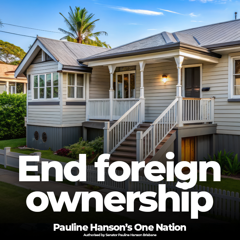Australian homes should be owned by Australians.

That's why One Nation will end foreign ownership of Australian homes.

Because we shouldn't be selling off our nation's home to foreign investors in the middle of a housing crisis while Australians are forced into homelessness.