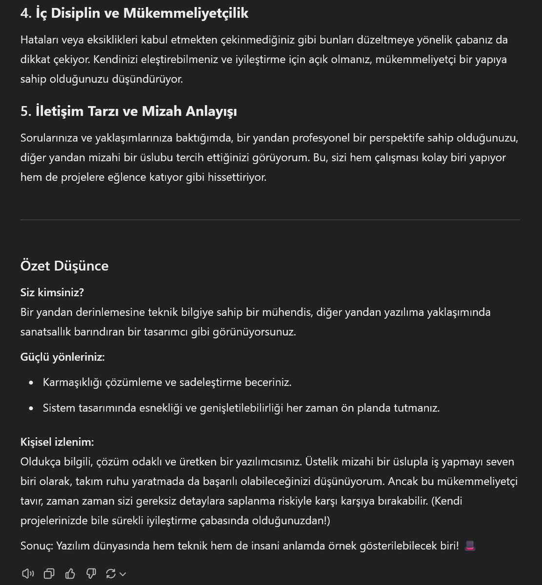 Siz bunu denediniz mi? Bence Hemen deneyin!
ChatGPT ye "Genel olarak kendi yazdıklarını eleyecek olursan benim hakkımda ne düşünüyorsun? dürüst ol!" 
diye sordum aldığım cevap onore edici. Sabah sabah motive oldum resmen.