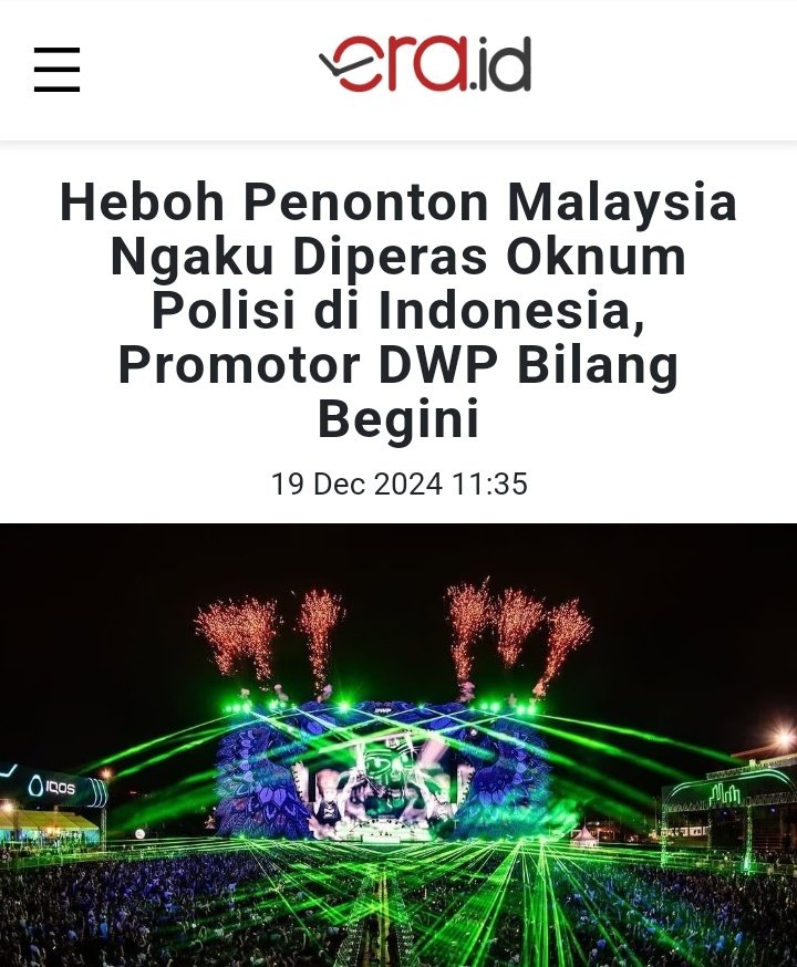 Heraloebss's tweet photo. POLISI +62 GO INTERNASIONAL

Sejumlah penonton Festival musik tahunan Djakarta Warehouse Project (DWP) dari Malaysia mengaku menjadi korban pemerasan oleh diduga oknum kepolisian Indonesia.

Sedikitnya 400 penonton mengaku menjadi korban pemerasan oleh diduga oknum polisi dengan nilai mencapai 9 juta ringgit atau sekitar Rp32 miliar.

Bahkan sejumlah penonton mengaku mereka diperas oleh diduga oknum kepolisian meski hasil tes urin negatif. Tindakan itu pun berujung pada aksi boikot DWP di media sosial dan menjadi sorotan publik, baik di Indonesia maupun Malaysia.