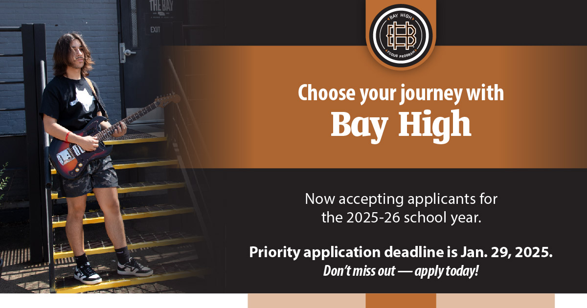 You can now apply for Bay High! 
We’re seeking applicants for the 2025-26 school year. 
This year’s priority deadline is Jan. 29, 2025, but you don’t have to wait. 

Apply today at bit.ly/Apply2BayHigh.