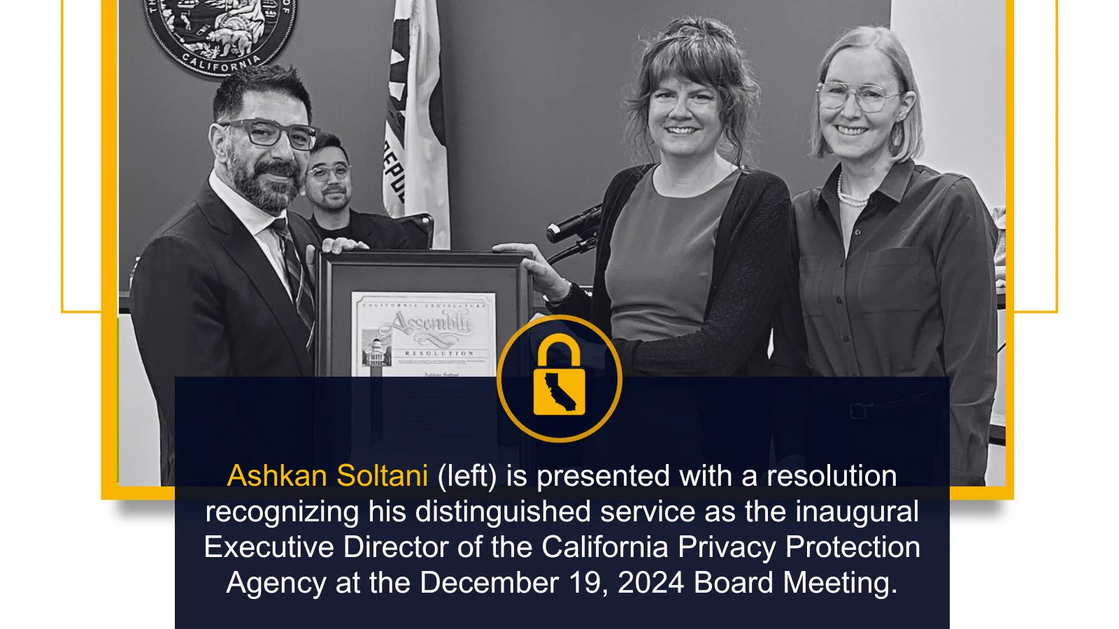 Ashkan Soltani (left) is presented with a resolution recognizing his distinguished service as the inaugural Executive Director of the California Privacy Protection Agency at the December 19, 2024 Board Meeting. Pictured next to him are Deputy Director of Policy and Legislation Maureen Mahoney and CPPA Board Chairperson Jennifer M. Urban.