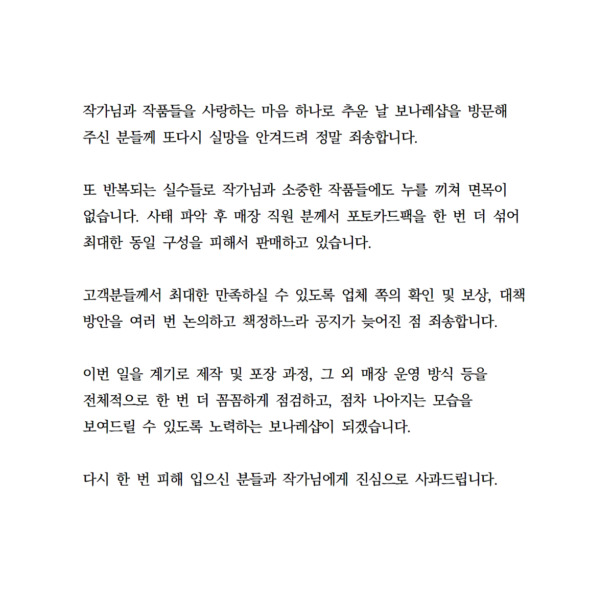 Bonare_shop's tweet photo. 안녕하세요. 보나레샵입니다.
PET포토카드 관련으로 공지 올립니다.

<문의 메일 양식>
보내실 메일: bonareshop@gmail.com
메일 제목: [보나레샵 중복 포토카드 문의]
방문자(예약자) 성함:
방문자(예약자) 연락처:
방문 회차 시간: (ex: AM 10:00)
네이버 예약 번호: (네이버 예약 - 예약 정보에서 확인하실 수 있습니다)
영수증 사진: (영수증 날짜 및 시간과 구매 금액이 잘 보이도록 사진 찍어 파일 첨부로 부탁드립니다)
중복 포토카드 사진과 총 구매한 수량:
(총 구매한 수량 중 완전히 동일한 구성의 포토카드가 몇 팩인지 함께 적어주시면 좀 더 빠르게 파악 가능합니다)
포토카드 받으실 주소: